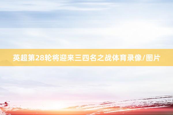 英超第28轮将迎来三四名之战体育录像/图片