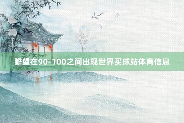 瞻望在90-100之间出现世界买球站体育信息