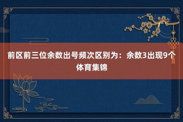 前区前三位余数出号频次区别为：余数3出现9个体育集锦