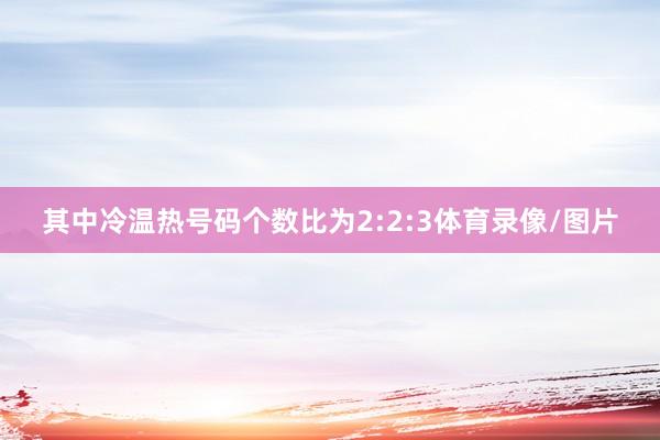 其中冷温热号码个数比为2:2:3体育录像/图片