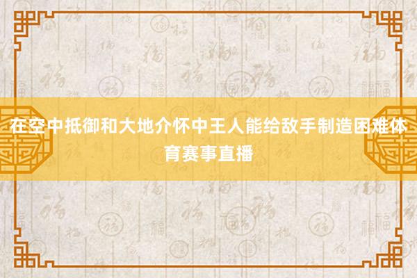 在空中抵御和大地介怀中王人能给敌手制造困难体育赛事直播