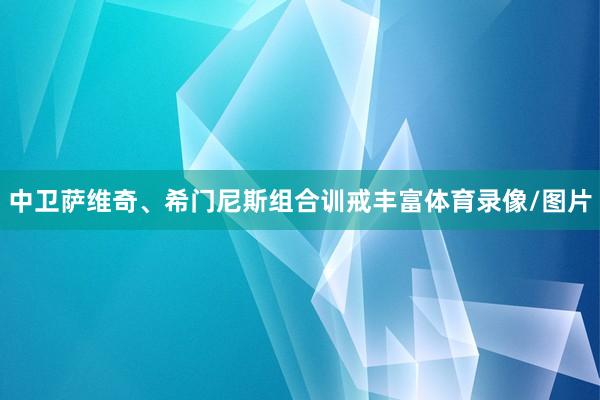 中卫萨维奇、希门尼斯组合训戒丰富体育录像/图片