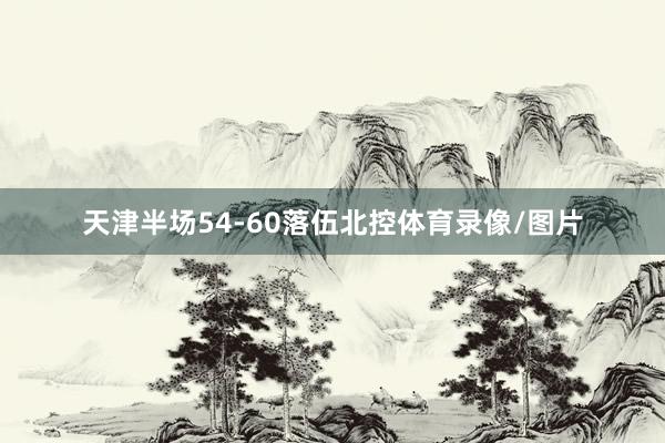 天津半场54-60落伍北控体育录像/图片