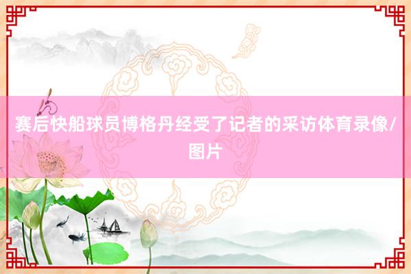 赛后快船球员博格丹经受了记者的采访体育录像/图片
