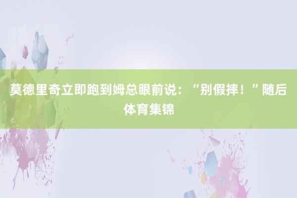 莫德里奇立即跑到姆总眼前说：“别假摔！”随后体育集锦