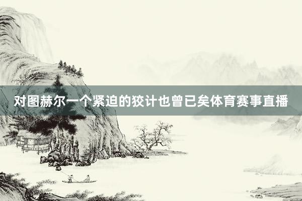 对图赫尔一个紧迫的狡计也曾已矣体育赛事直播