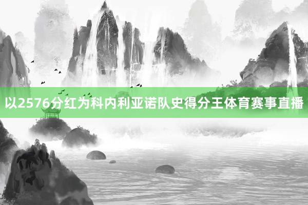 以2576分红为科内利亚诺队史得分王体育赛事直播