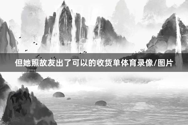 但她照故友出了可以的收货单体育录像/图片
