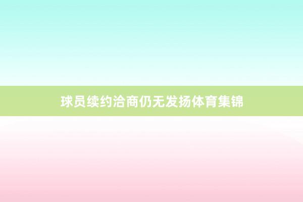 球员续约洽商仍无发扬体育集锦