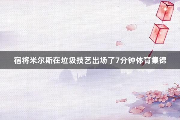 宿将米尔斯在垃圾技艺出场了7分钟体育集锦