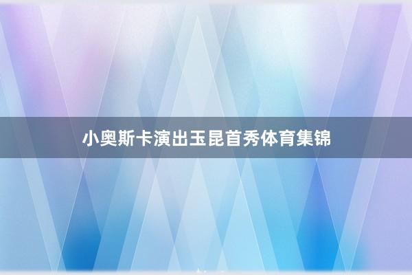 小奥斯卡演出玉昆首秀体育集锦