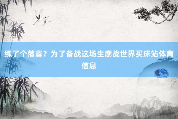 练了个落寞？为了备战这场生鏖战世界买球站体育信息
