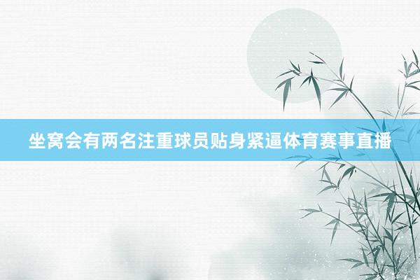 坐窝会有两名注重球员贴身紧逼体育赛事直播