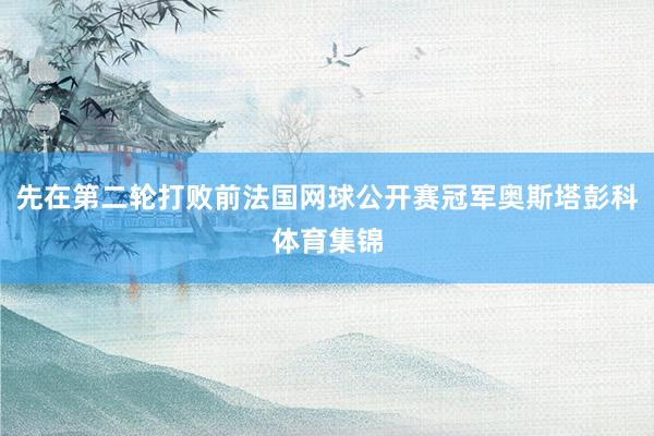 先在第二轮打败前法国网球公开赛冠军奥斯塔彭科体育集锦