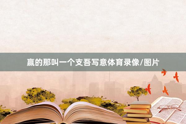 赢的那叫一个支吾写意体育录像/图片