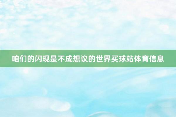 咱们的闪现是不成想议的世界买球站体育信息