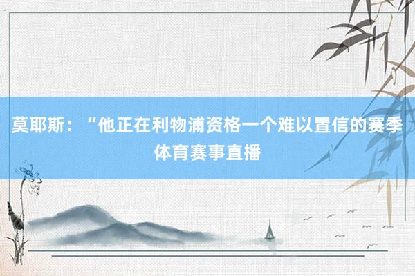 莫耶斯：“他正在利物浦资格一个难以置信的赛季体育赛事直播