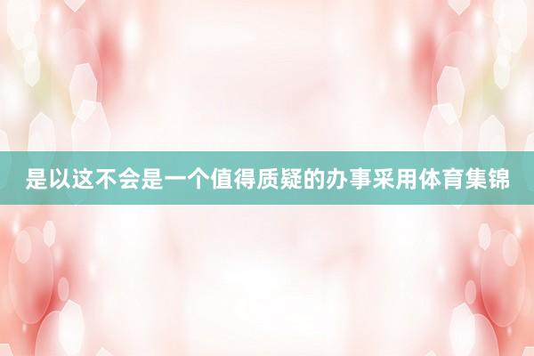 是以这不会是一个值得质疑的办事采用体育集锦