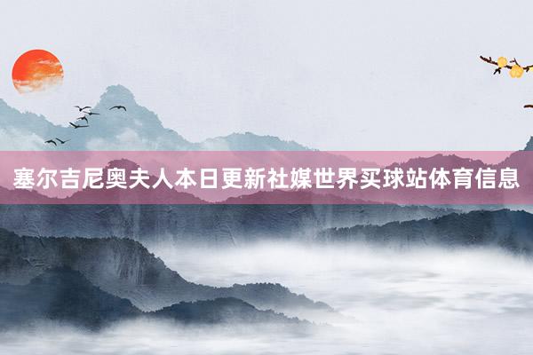 塞尔吉尼奥夫人本日更新社媒世界买球站体育信息