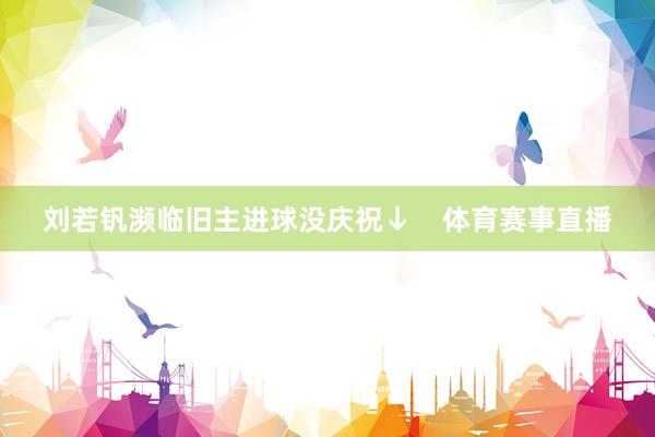 刘若钒濒临旧主进球没庆祝↓    体育赛事直播