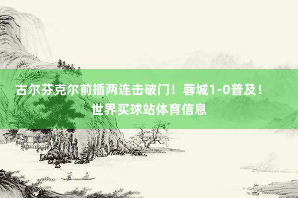古尔芬克尔前插两连击破门！蓉城1-0普及！    世界买球站