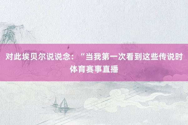 对此埃贝尔说说念：“当我第一次看到这些传说时体育赛事直播
