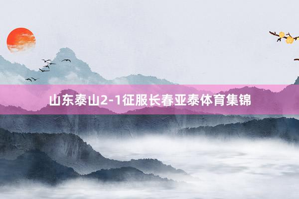 山东泰山2-1征服长春亚泰体育集锦