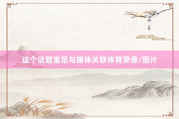 这个话题富足与媒体关联体育录像/图片
