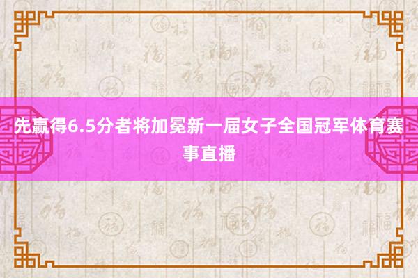 先赢得6.5分者将加冕新一届女子全国冠军体育赛事直播