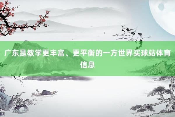 广东是教学更丰富、更平衡的一方世界买球站体育信息