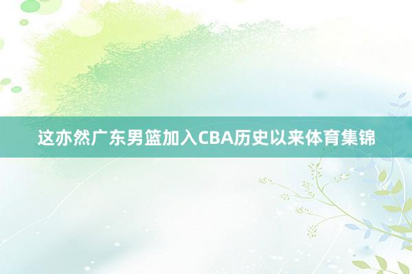 这亦然广东男篮加入CBA历史以来体育集锦