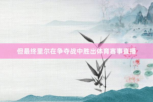 但最终里尔在争夺战中胜出体育赛事直播