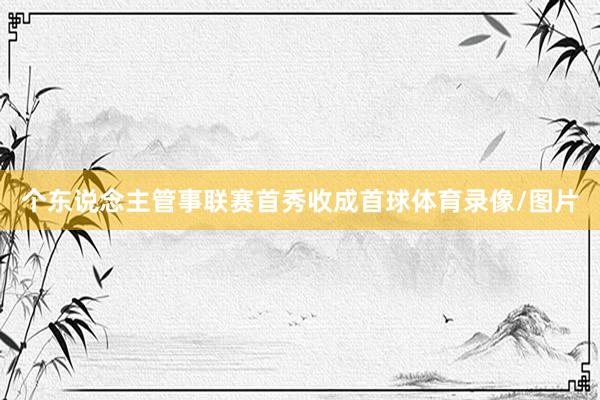 个东说念主管事联赛首秀收成首球体育录像/图片