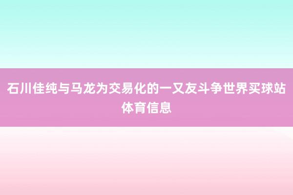 石川佳纯与马龙为交易化的一又友斗争世界买球站体育信息