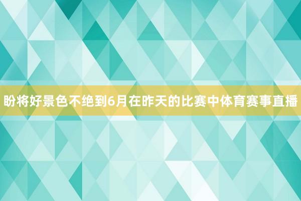 盼将好景色不绝到6月在昨天的比赛中体育赛事直播