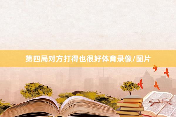 第四局对方打得也很好体育录像/图片