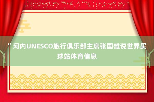 ”河内UNESCO旅行俱乐部主席张国雄说世界买球站体育信息