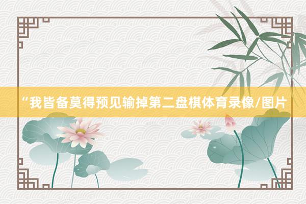 “我皆备莫得预见输掉第二盘棋体育录像/图片