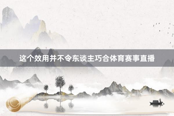 这个效用并不令东谈主巧合体育赛事直播