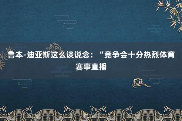 鲁本-迪亚斯这么谈说念：“竞争会十分热烈体育赛事直播