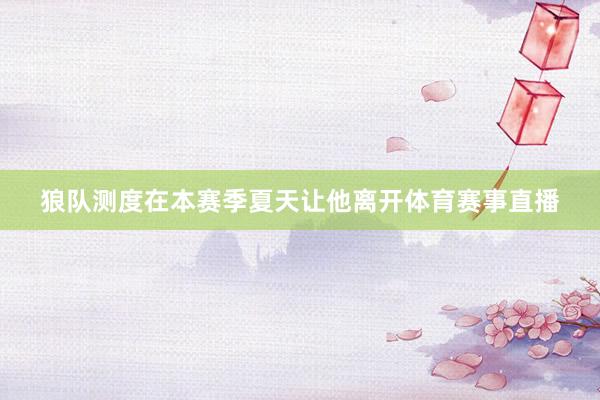 狼队测度在本赛季夏天让他离开体育赛事直播