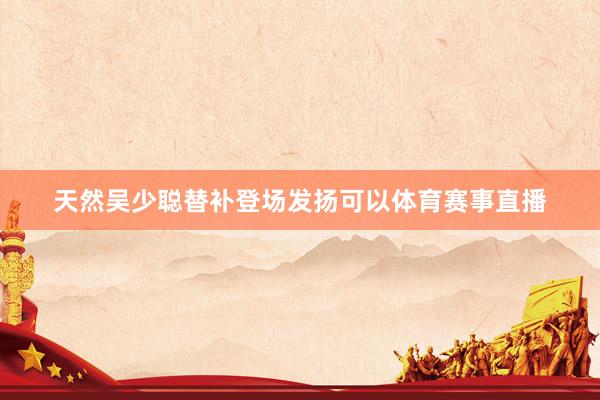 天然吴少聪替补登场发扬可以体育赛事直播
