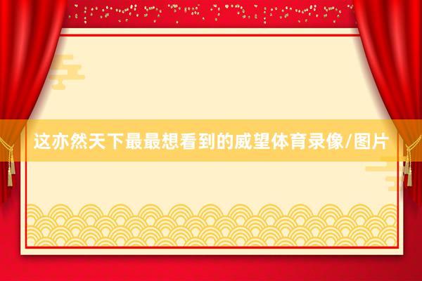这亦然天下最最想看到的威望体育录像/图片