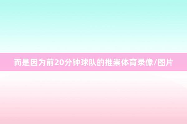 而是因为前20分钟球队的推崇体育录像/图片