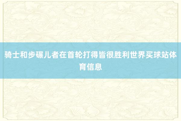 骑士和步碾儿者在首轮打得皆很胜利世界买球站体育信息