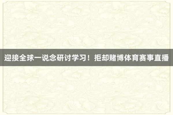 迎接全球一说念研讨学习！拒却赌博体育赛事直播