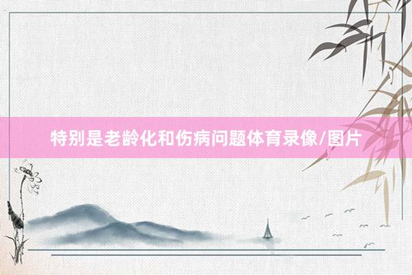 特别是老龄化和伤病问题体育录像/图片