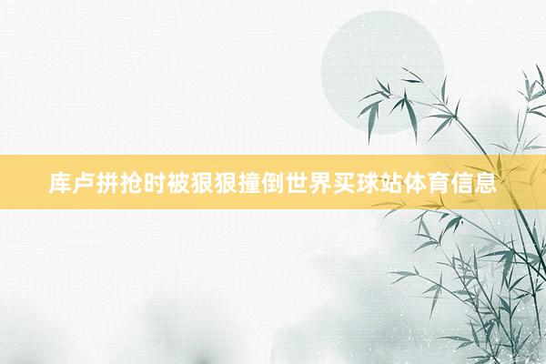 库卢拼抢时被狠狠撞倒世界买球站体育信息