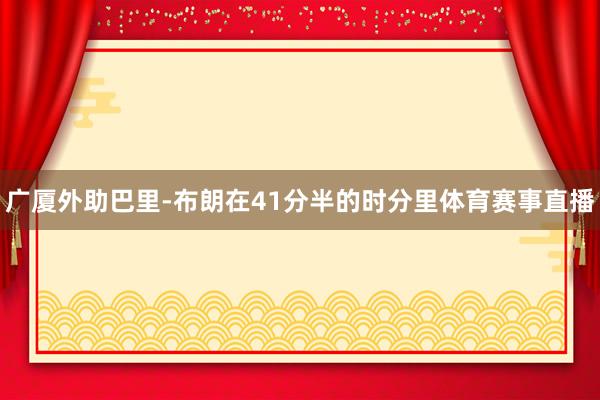 广厦外助巴里-布朗在41分半的时分里体育赛事直播