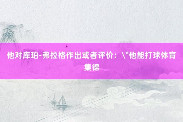 他对库珀-弗拉格作出或者评价：＂他能打球体育集锦